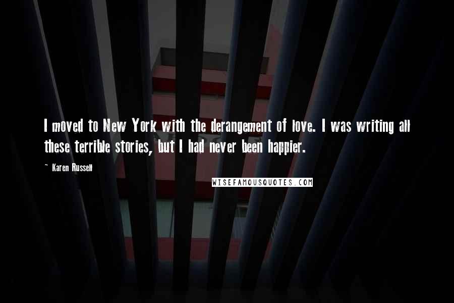 Karen Russell quotes: I moved to New York with the derangement of love. I was writing all these terrible stories, but I had never been happier. Karen Russell quotes: I moved to New York with the derangement of love. I was writing all these terrible stories, but I had never been happier.