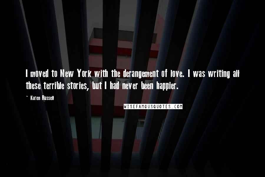 Karen Russell quotes: I moved to New York with the derangement of love. I was writing all these terrible stories, but I had never been happier.