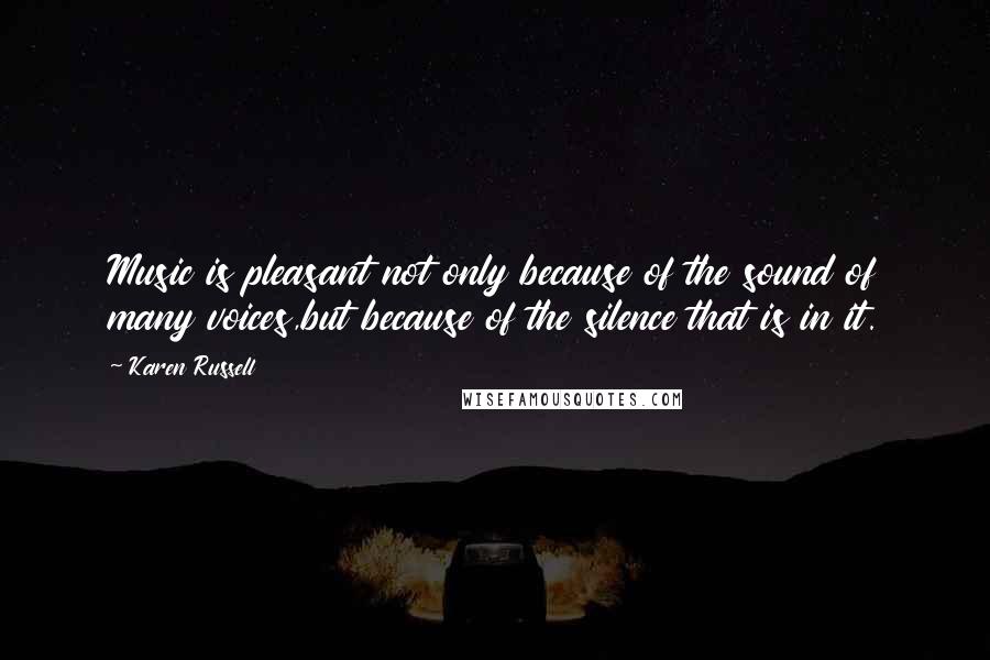 Karen Russell quotes: Music is pleasant not only because of the sound of many voices,but because of the silence that is in it. Karen Russell quotes: Music is pleasant not only because of the sound of many voices,but because of the silence that is in it.