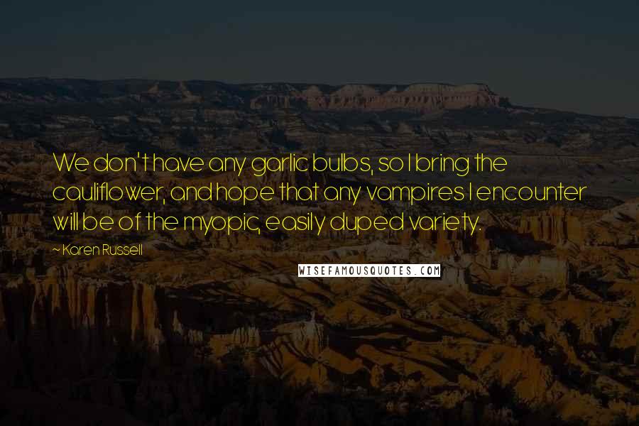 Karen Russell quotes: We don't have any garlic bulbs, so I bring the cauliflower, and hope that any vampires I encounter will be of the myopic, easily duped variety.