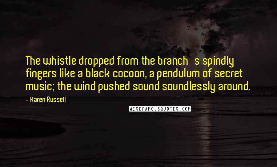 Karen Russell quotes: The whistle dropped from the branch's spindly fingers like a black cocoon, a pendulum of secret music; the wind pushed sound soundlessly around.