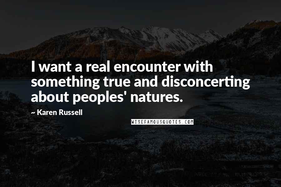 Karen Russell quotes: I want a real encounter with something true and disconcerting about peoples' natures.