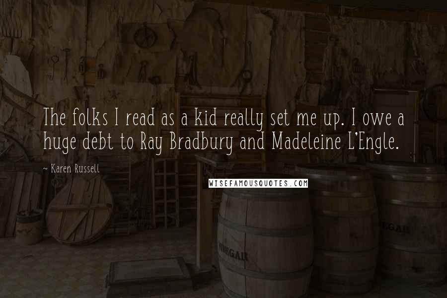 Karen Russell quotes: The folks I read as a kid really set me up. I owe a huge debt to Ray Bradbury and Madeleine L'Engle. Karen Russell quotes: The folks I read as a kid really set me up. I owe a huge debt to Ray Bradbury and Madeleine L'Engle.