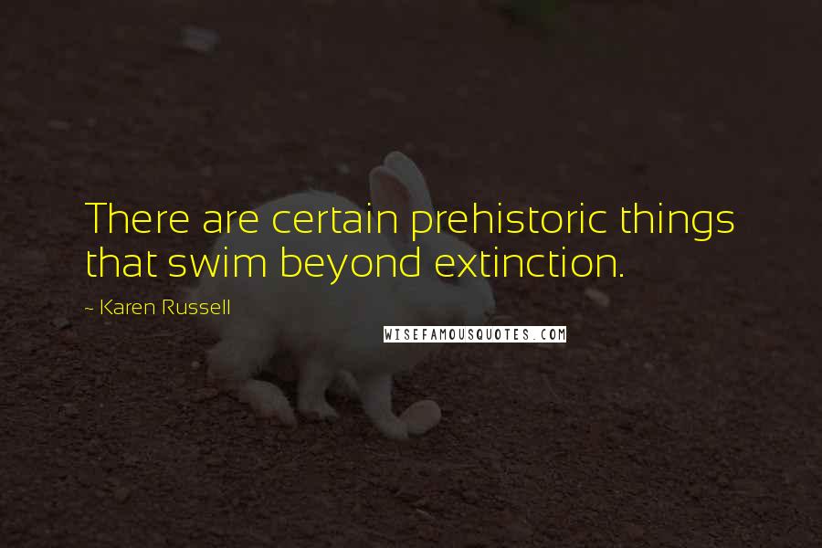 Karen Russell quotes: There are certain prehistoric things that swim beyond extinction.