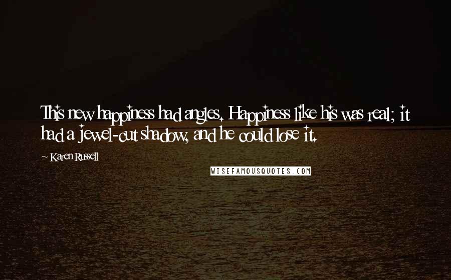 Karen Russell quotes: This new happiness had angles. Happiness like his was real; it had a jewel-cut shadow, and he could lose it. Karen Russell quotes: This new happiness had angles. Happiness like his was real; it had a jewel-cut shadow, and he could lose it.