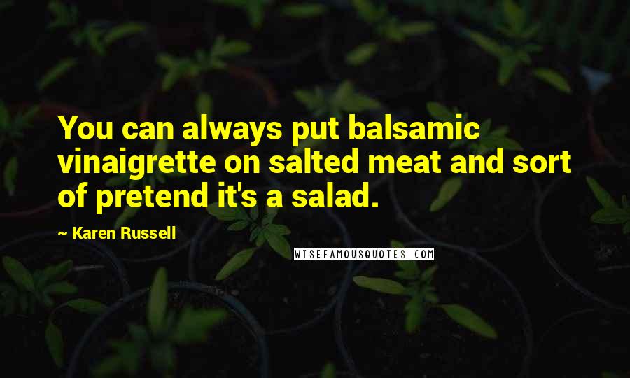 Karen Russell quotes: You can always put balsamic vinaigrette on salted meat and sort of pretend it's a salad.