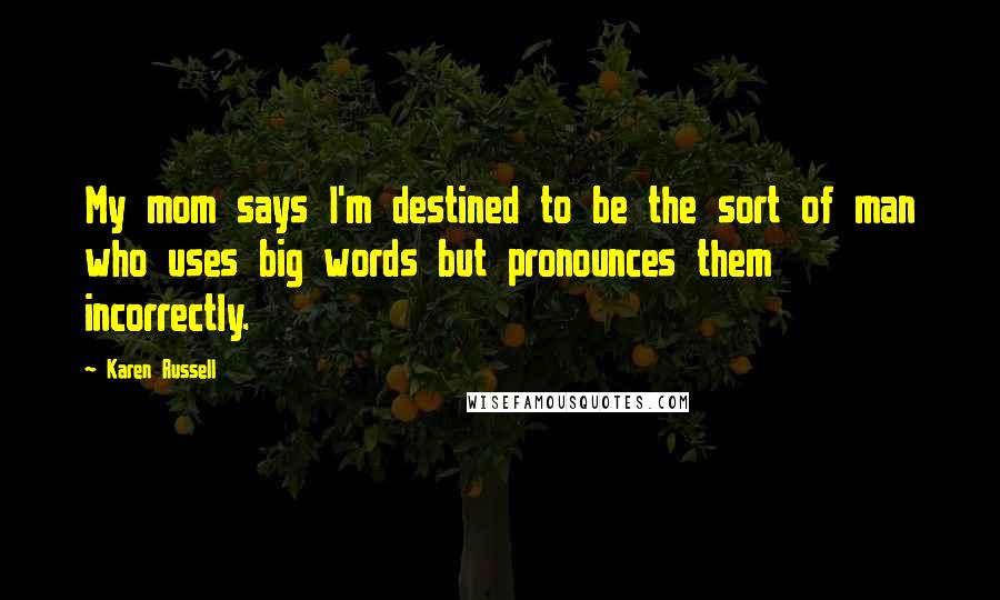 Karen Russell quotes: My mom says I'm destined to be the sort of man who uses big words but pronounces them incorrectly.