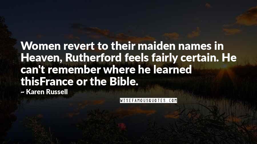 Karen Russell quotes: Women revert to their maiden names in Heaven, Rutherford feels fairly certain. He can't remember where he learned thisFrance or the Bible. Karen Russell quotes: Women revert to their maiden names in Heaven, Rutherford feels fairly certain. He can't remember where he learned thisFrance or the Bible.