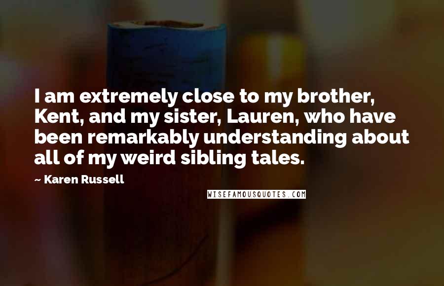 Karen Russell quotes: I am extremely close to my brother, Kent, and my sister, Lauren, who have been remarkably understanding about all of my weird sibling tales. Karen Russell quotes: I am extremely close to my brother, Kent, and my sister, Lauren, who have been remarkably understanding about all of my weird sibling tales.