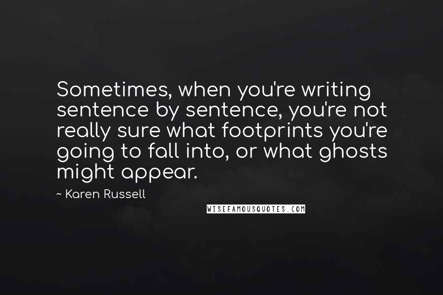 Karen Russell quotes: Sometimes, when you're writing sentence by sentence, you're not really sure what footprints you're going to fall into, or what ghosts might appear. Karen Russell quotes: Sometimes, when you're writing sentence by sentence, you're not really sure what footprints you're going to fall into, or what ghosts might appear.