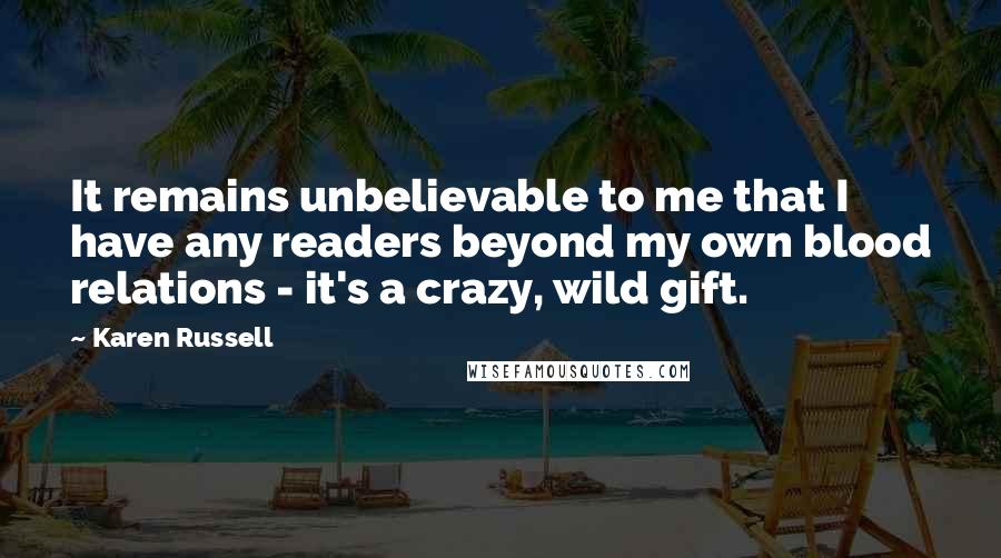 Karen Russell quotes: It remains unbelievable to me that I have any readers beyond my own blood relations - it's a crazy, wild gift. Karen Russell quotes: It remains unbelievable to me that I have any readers beyond my own blood relations - it's a crazy, wild gift.