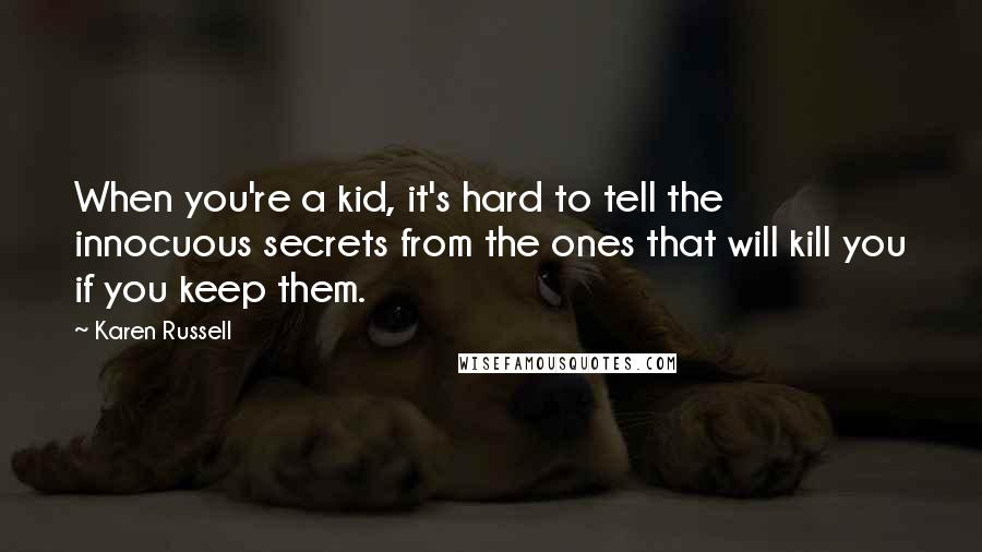 Karen Russell quotes: When you're a kid, it's hard to tell the innocuous secrets from the ones that will kill you if you keep them. Karen Russell quotes: When you're a kid, it's hard to tell the innocuous secrets from the ones that will kill you if you keep them.