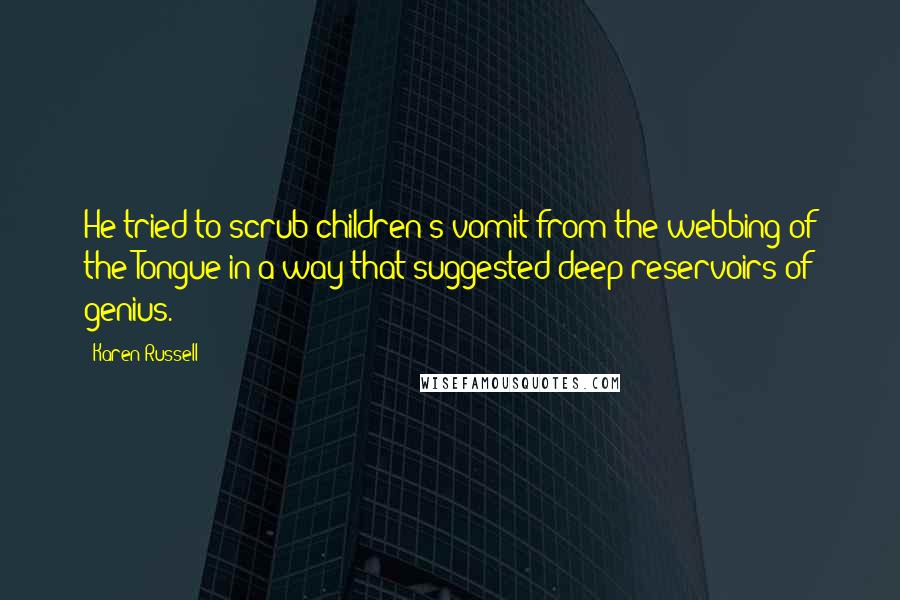 Karen Russell quotes: He tried to scrub children's vomit from the webbing of the Tongue in a way that suggested deep reservoirs of genius.