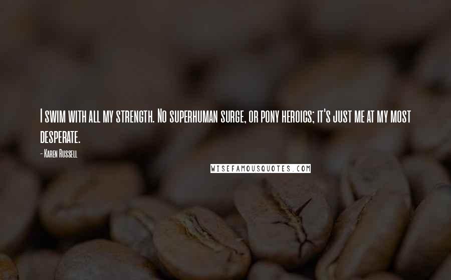 Karen Russell quotes: I swim with all my strength. No superhuman surge, or pony heroics; it's just me at my most desperate. Karen Russell quotes: I swim with all my strength. No superhuman surge, or pony heroics; it's just me at my most desperate.