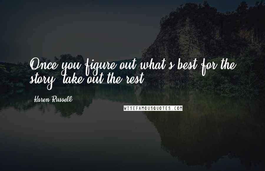 Karen Russell quotes: Once you figure out what's best for the story, take out the rest.