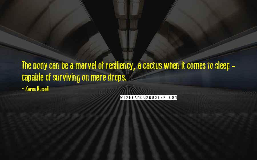 Karen Russell quotes: The body can be a marvel of resiliency, a cactus when it comes to sleep - capable of surviving on mere drops.