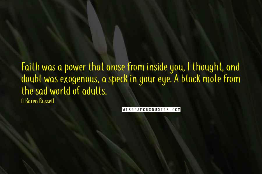 Karen Russell quotes: Faith was a power that arose from inside you, I thought, and doubt was exogenous, a speck in your eye. A black mote from the sad world of adults.