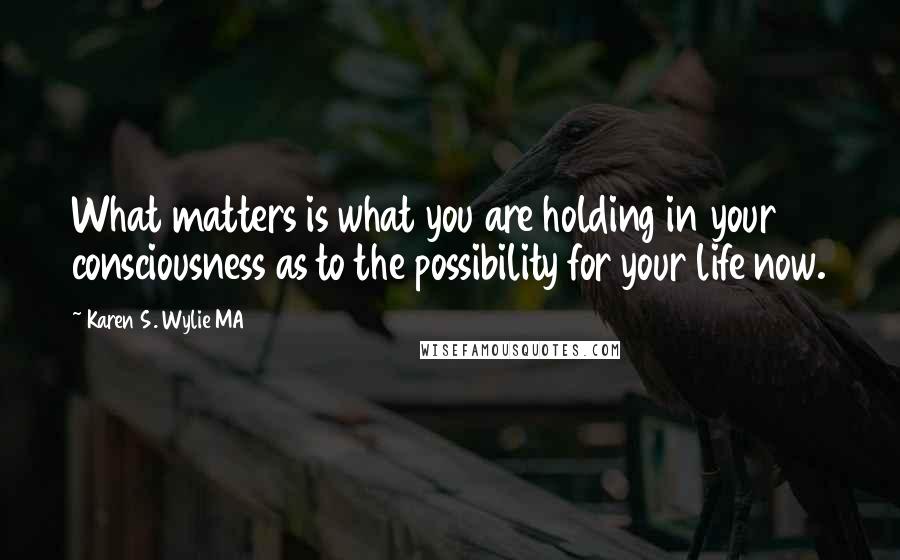 Karen S. Wylie MA quotes: What matters is what you are holding in your consciousness as to the possibility for your life now.