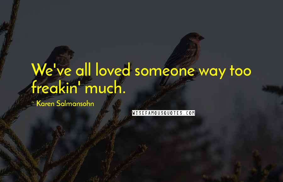 Karen Salmansohn quotes: We've all loved someone way too freakin' much.