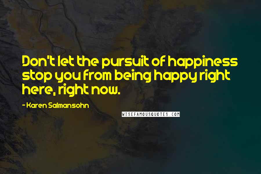 Karen Salmansohn quotes: Don't let the pursuit of happiness stop you from being happy right here, right now.