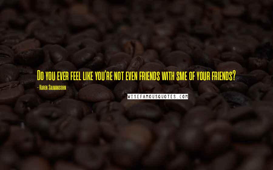 Karen Salmansohn quotes: Do you ever feel like you're not even friends with sme of your friends?