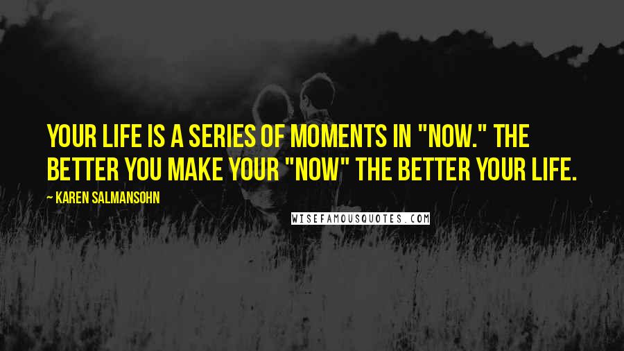 Karen Salmansohn quotes: Your life is a series of moments in "now." The better you make your "now" the better your life.