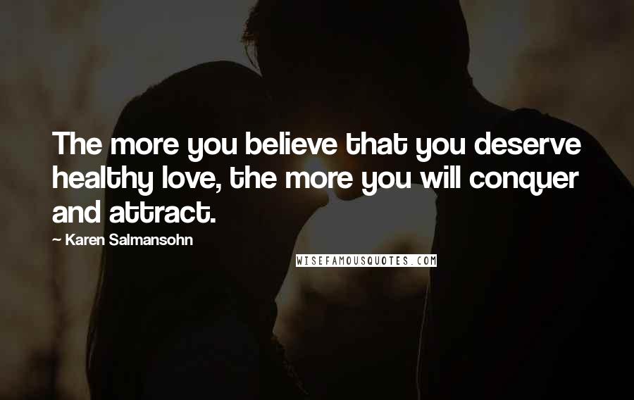 Karen Salmansohn quotes: The more you believe that you deserve healthy love, the more you will conquer and attract.