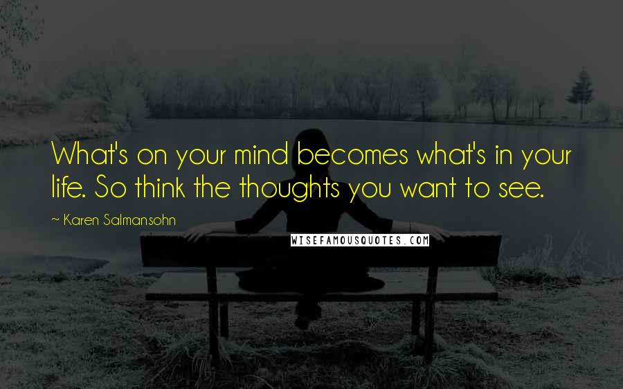 Karen Salmansohn quotes: What's on your mind becomes what's in your life. So think the thoughts you want to see.