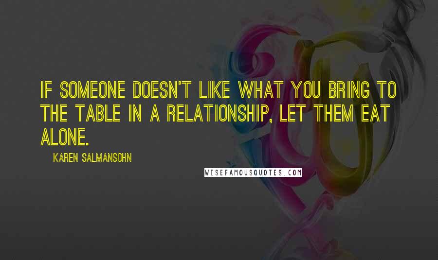 Karen Salmansohn quotes: If someone doesn't like what you bring to the table in a relationship, let them eat alone.
