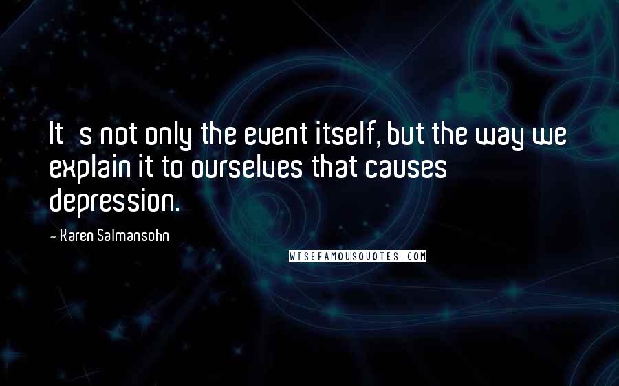 Karen Salmansohn quotes: It's not only the event itself, but the way we explain it to ourselves that causes depression.