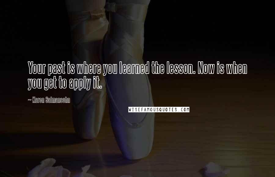 Karen Salmansohn quotes: Your past is where you learned the lesson. Now is when you get to apply it.