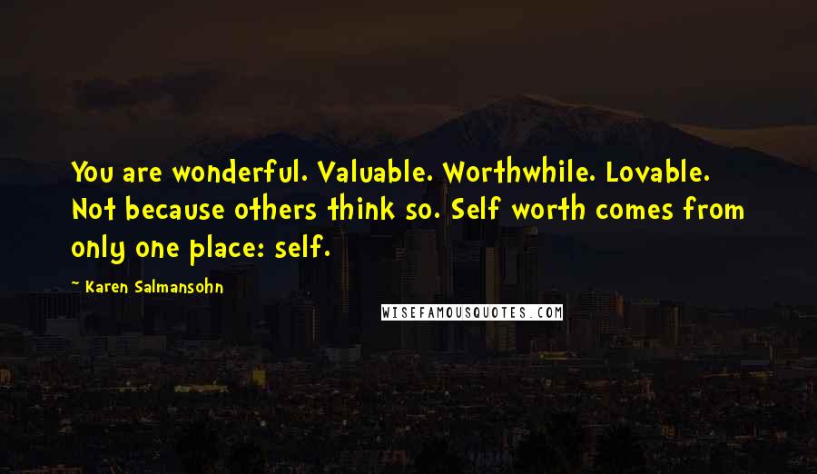 Karen Salmansohn quotes: You are wonderful. Valuable. Worthwhile. Lovable. Not because others think so. Self worth comes from only one place: self.