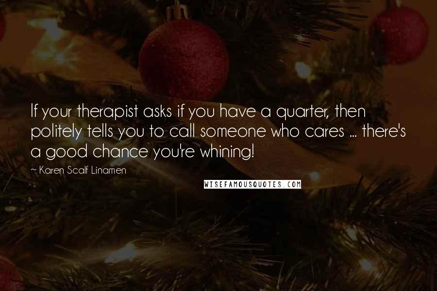 Karen Scalf Linamen quotes: If your therapist asks if you have a quarter, then politely tells you to call someone who cares ... there's a good chance you're whining! Karen Scalf Linamen quotes: If your therapist asks if you have a quarter, then politely tells you to call someone who cares ... there's a good chance you're whining!