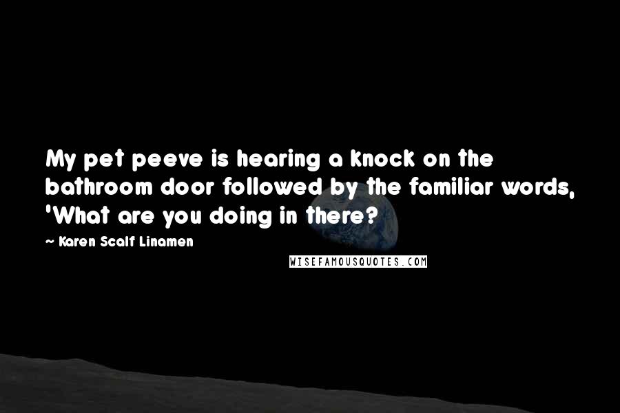 Karen Scalf Linamen quotes: My pet peeve is hearing a knock on the bathroom door followed by the familiar words, 'What are you doing in there? Karen Scalf Linamen quotes: My pet peeve is hearing a knock on the bathroom door followed by the familiar words, 'What are you doing in there?