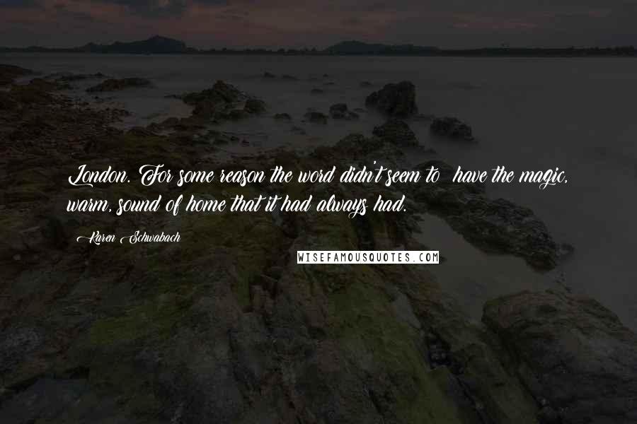 Karen Schwabach quotes: London. For some reason the word didn't seem to have the magic, warm, sound of home that it had always had.