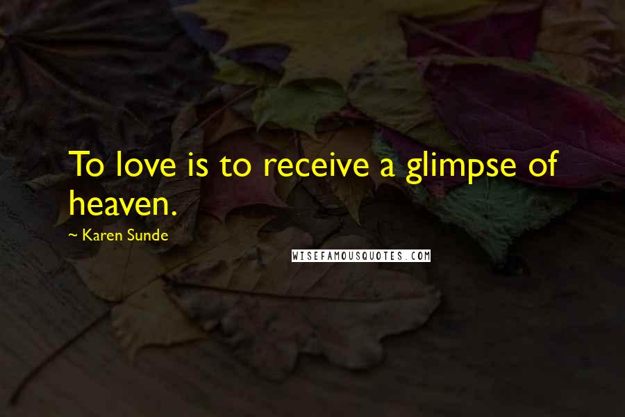 Karen Sunde quotes: To love is to receive a glimpse of heaven.