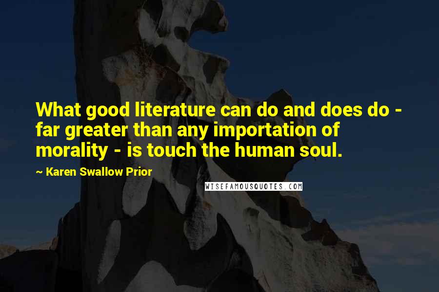 Karen Swallow Prior quotes: What good literature can do and does do - far greater than any importation of morality - is touch the human soul.