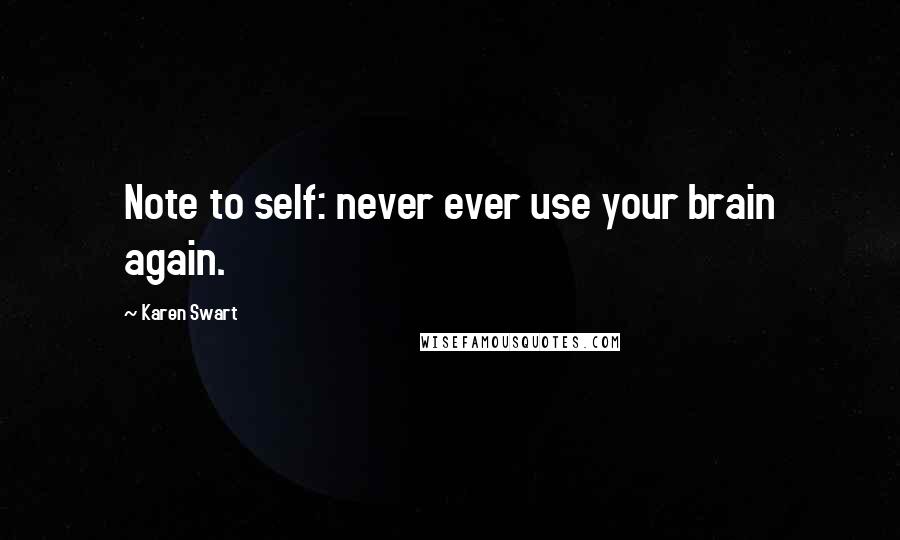 Karen Swart quotes: Note to self: never ever use your brain again.