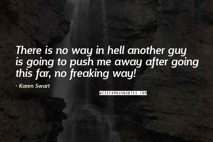 Karen Swart quotes: There is no way in hell another guy is going to push me away after going this far, no freaking way!