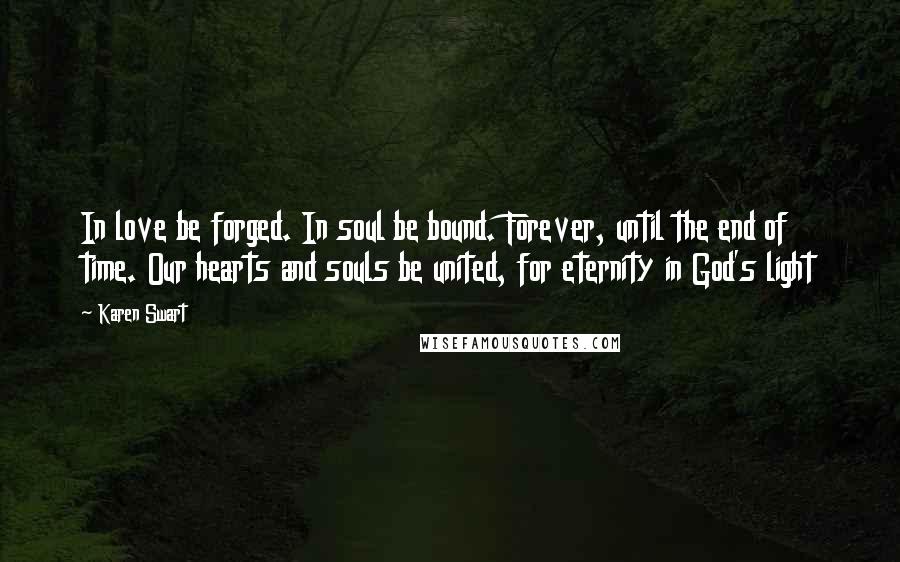 Karen Swart quotes: In love be forged. In soul be bound. Forever, until the end of time. Our hearts and souls be united, for eternity in God's light