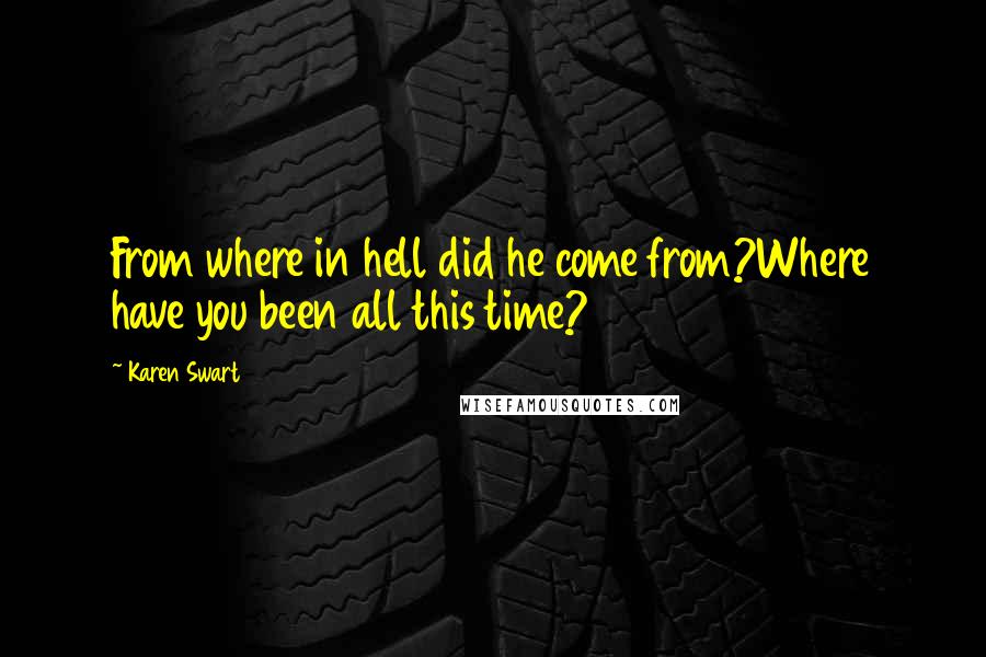 Karen Swart quotes: From where in hell did he come from?Where have you been all this time?
