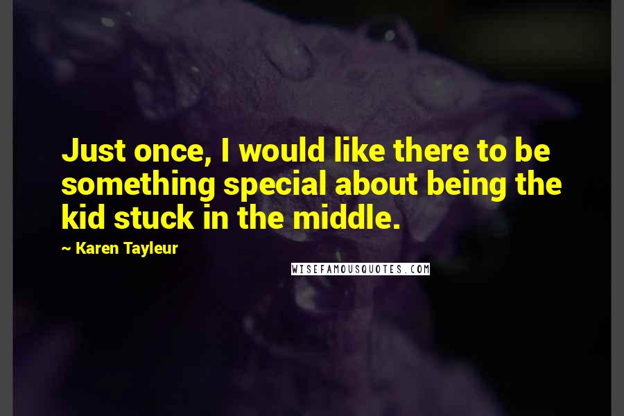 Karen Tayleur quotes: Just once, I would like there to be something special about being the kid stuck in the middle.