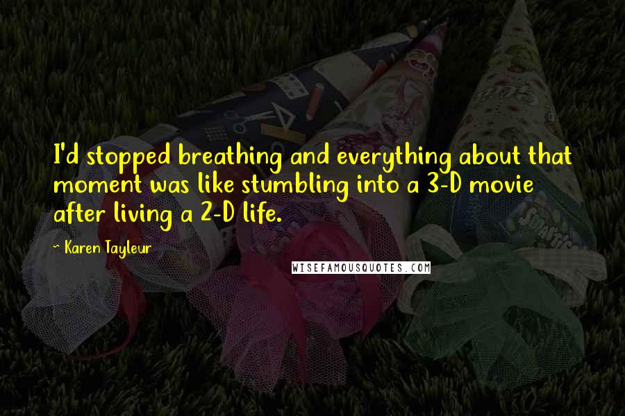 Karen Tayleur quotes: I'd stopped breathing and everything about that moment was like stumbling into a 3-D movie after living a 2-D life.