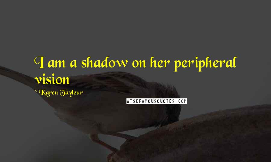 Karen Tayleur quotes: I am a shadow on her peripheral vision