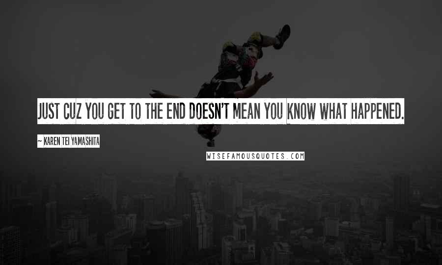 Karen Tei Yamashita quotes: Just cuz you get to the end doesn't mean you know what happened.