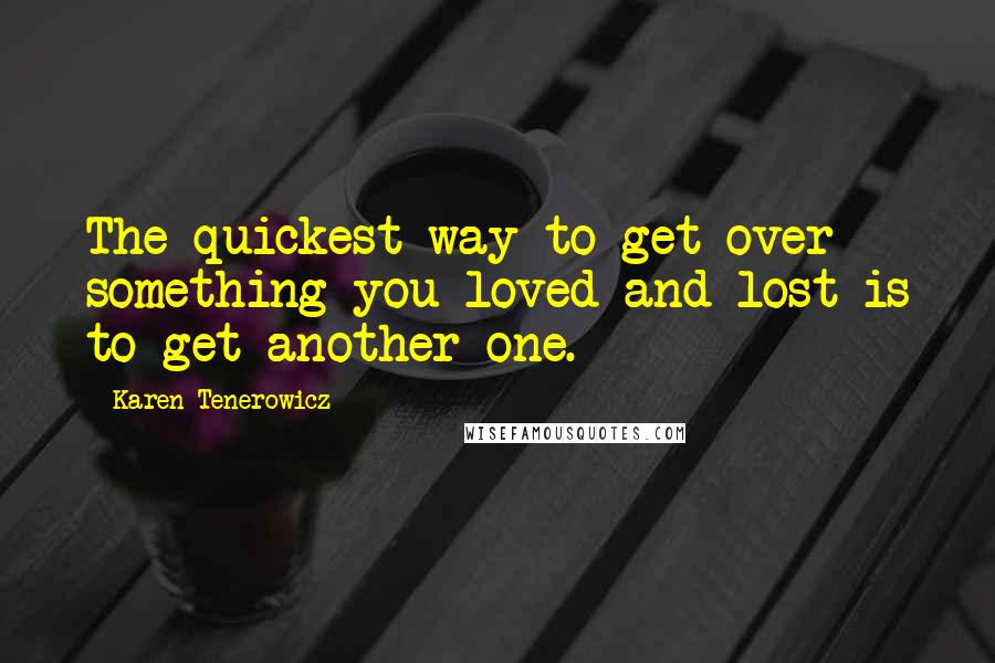Karen Tenerowicz quotes: The quickest way to get over something you loved and lost is to get another one.