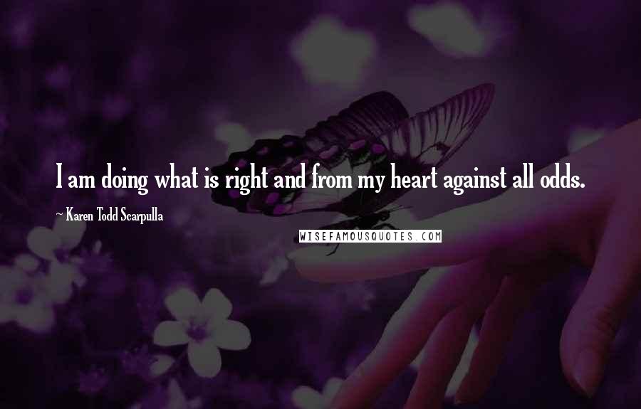 Karen Todd Scarpulla quotes: I am doing what is right and from my heart against all odds.