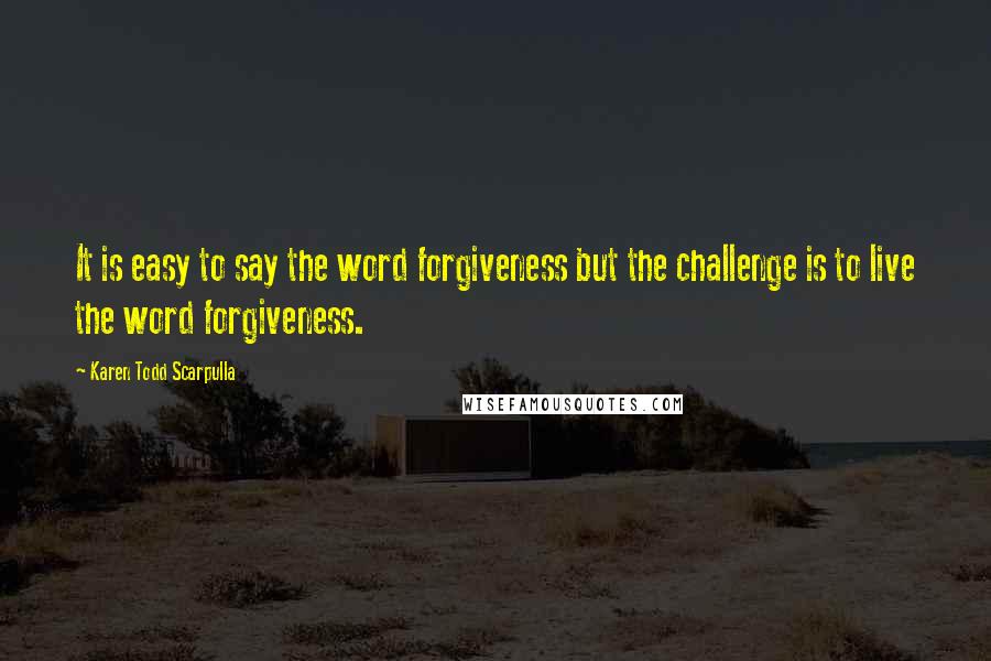 Karen Todd Scarpulla quotes: It is easy to say the word forgiveness but the challenge is to live the word forgiveness.