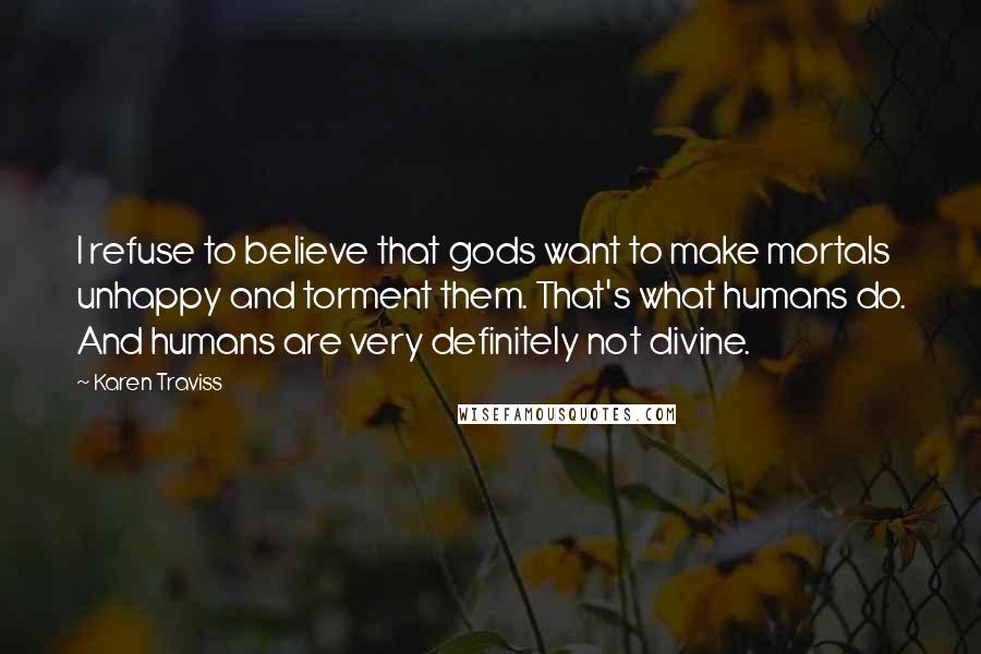 Karen Traviss quotes: I refuse to believe that gods want to make mortals unhappy and torment them. That's what humans do. And humans are very definitely not divine. Karen Traviss quotes: I refuse to believe that gods want to make mortals unhappy and torment them. That's what humans do. And humans are very definitely not divine.