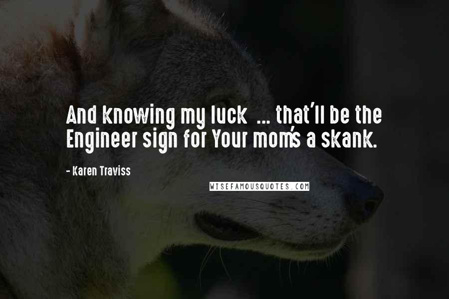 Karen Traviss quotes: And knowing my luck ... that'll be the Engineer sign for Your mom's a skank.